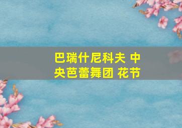 巴瑞什尼科夫 中央芭蕾舞团 花节